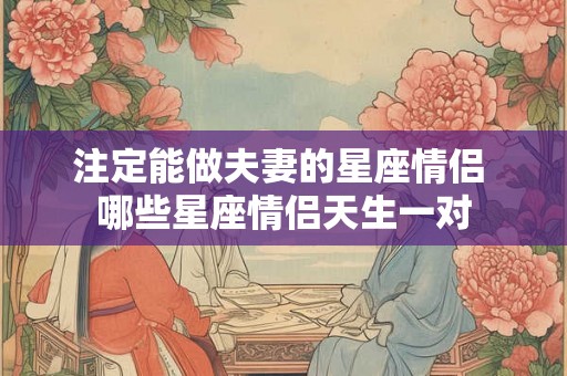 注定能做夫妻的星座情侣 哪些星座情侣天生一对