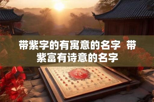 带紫字的有寓意的名字 带紫富有诗意的名字 带紫字的有寓意的名字 带紫富有诗意的名字