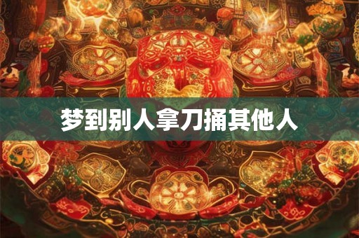 梦到别人拿刀捅其他人