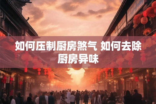 如何压制厨房煞气 如何去除厨房异味