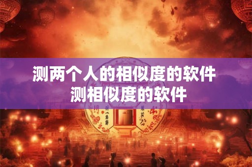 测两个人的相似度的软件  测相似度的软件