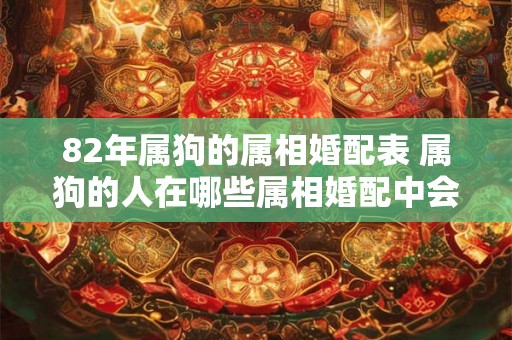 82年属狗的属相婚配表 属狗的人在哪些属相婚配中会更加顺利