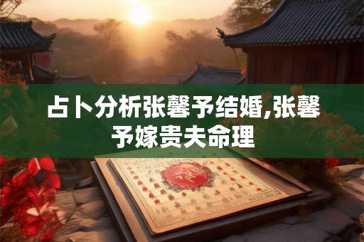 占卜分析张馨予结婚,张馨予嫁贵夫命理