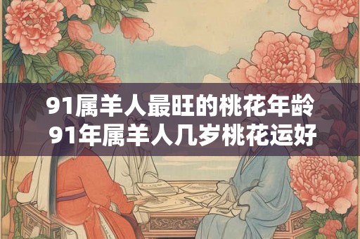 91属羊人最旺的桃花年龄 91年属羊人几岁桃花运好