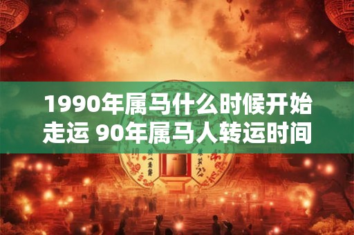 1990年属马什么时候开始走运 90年属马人转运时间