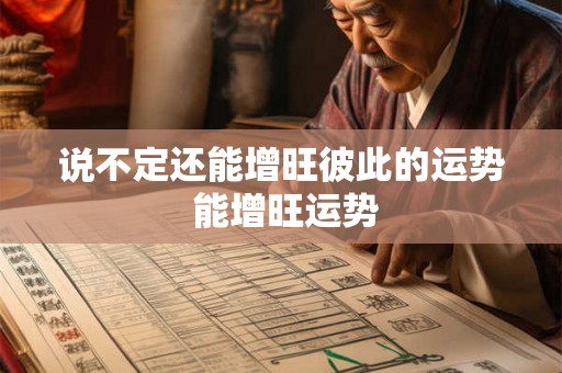 说不定还能增旺彼此的运势 能增旺运势 说不定还能增旺彼此的运势 能增旺运势