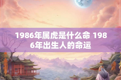 1986年属虎是什么命 1986年出生人的命运