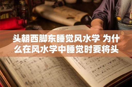 头朝西脚东睡觉风水学 为什么在风水学中睡觉时要将头朝西脚朝东 头朝西脚东睡觉风水学 为什么在风水学中睡觉时要将头朝西脚朝东