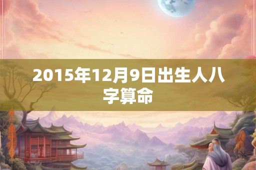 2015年12月9日出生人八字算命 2015年12月9日出生人八字算命