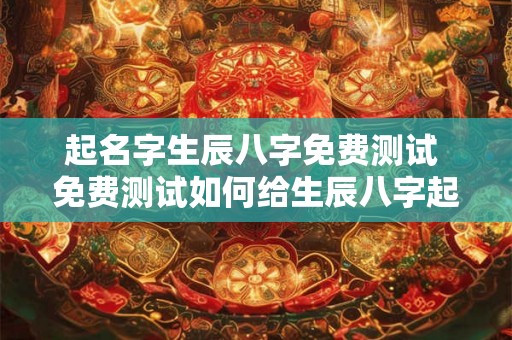 起名字生辰八字免费测试 免费测试如何给生辰八字起名