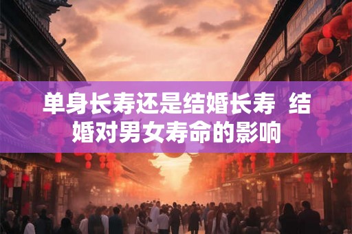 单身长寿还是结婚长寿  结婚对男女寿命的影响
