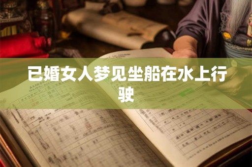 已婚女人梦见坐船在水上行驶 已婚女人梦见坐船在水上行驶