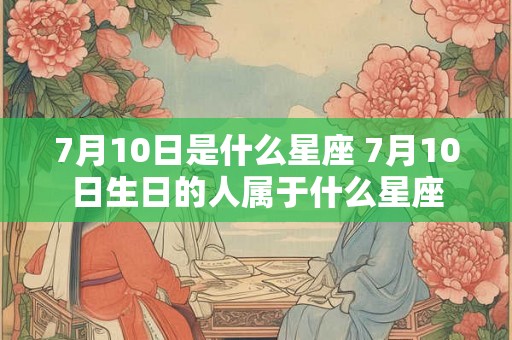 7月10日是什么星座 7月10日生日的人属于什么星座