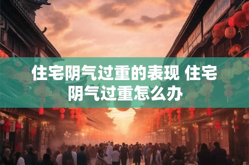 住宅阴气过重的表现 住宅阴气过重怎么办