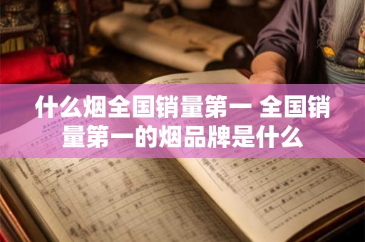 什么烟全国销量第一 全国销量第一的烟品牌是什么