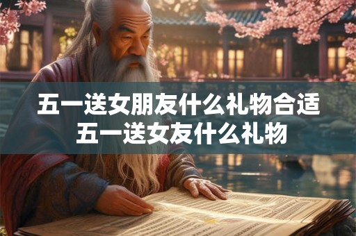 五一送女朋友什么礼物合适 五一送女友什么礼物 五一送女朋友什么礼物合适 五一送女友什么礼物