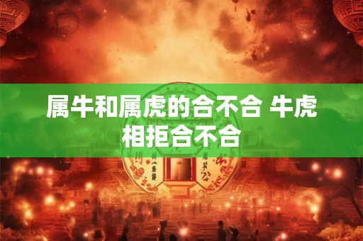 属牛和属虎的合不合 牛虎相拒合不合 属牛和属虎的合不合 牛虎相拒合不合