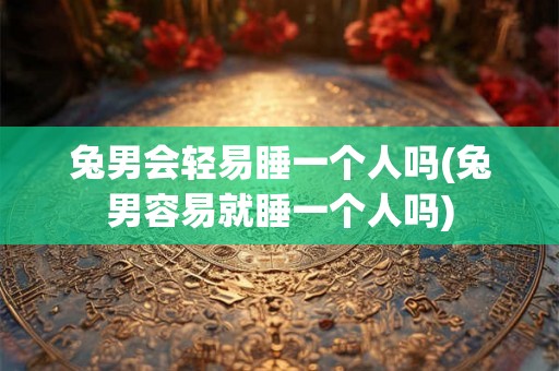 兔男会轻易睡一个人吗(兔男容易就睡一个人吗)