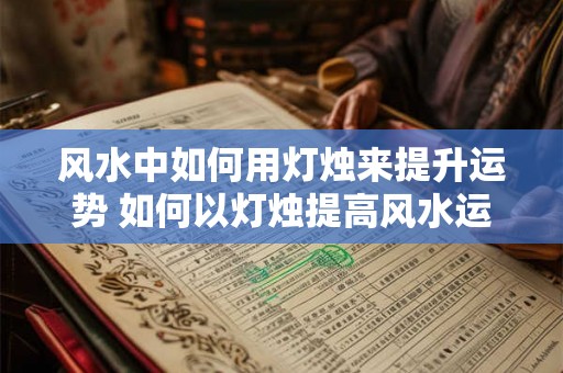 风水中如何用灯烛来提升运势 如何以灯烛提高风水运势