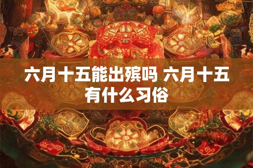 六月十五能出殡吗 六月十五有什么习俗 六月十五能出殡吗 六月十五有什么习俗