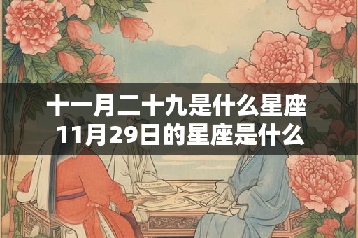 十一月二十九是什么星座 11月29日的星座是什么 十一月二十九是什么星座 11月29日的星座是什么