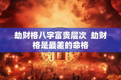 劫财格八字富贵层次  劫财格是最差的命格