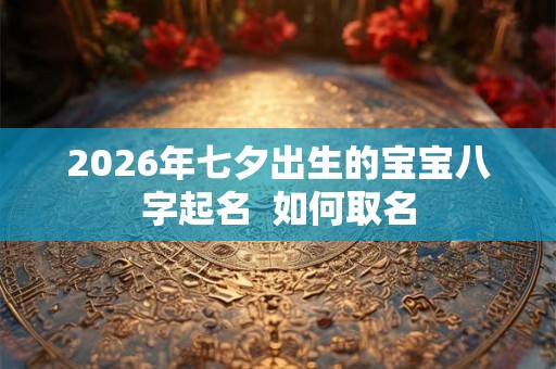 2026年七夕出生的宝宝八字起名 如何取名 2026年七夕出生的宝宝八字起名 如何取名
