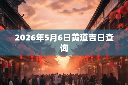 2026年5月6日黄道吉日查询