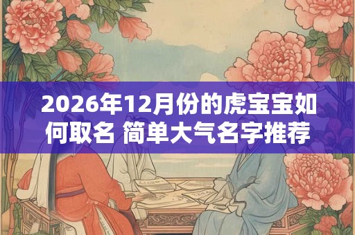 2026年12月份的虎宝宝如何取名 简单大气名字推荐