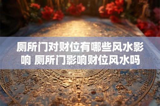 厕所门对财位有哪些风水影响 厕所门影响财位风水吗