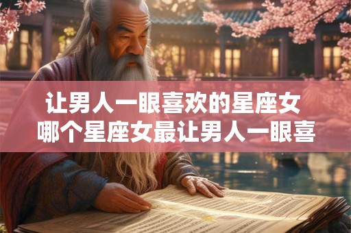 让男人一眼喜欢的星座女 哪个星座女最让男人一眼喜欢