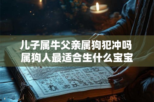 儿子属牛父亲属狗犯冲吗 属狗人最适合生什么宝宝