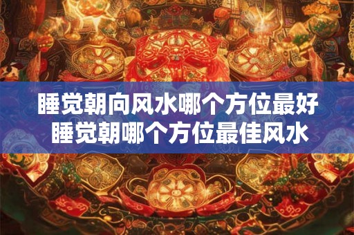 睡觉朝向风水哪个方位最好 睡觉朝哪个方位最佳风水 睡觉朝向风水哪个方位最好 睡觉朝哪个方位最佳风水