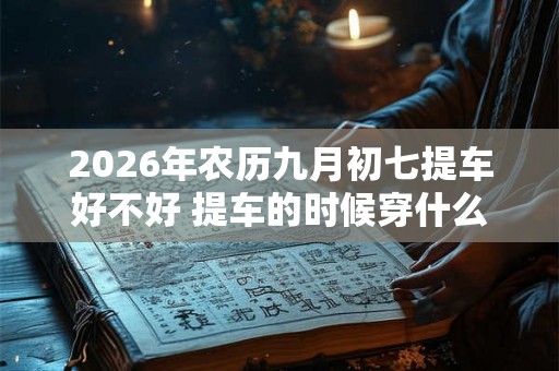 2026年农历九月初七提车好不好 提车的时候穿什么衣服吉利