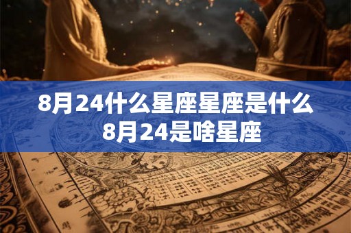 8月24什么星座星座是什么 8月24是啥星座 8月24什么星座星座是什么 8月24是啥星座