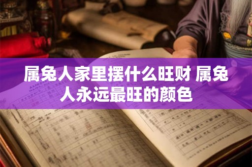 属兔人家里摆什么旺财 属兔人永远最旺的颜色