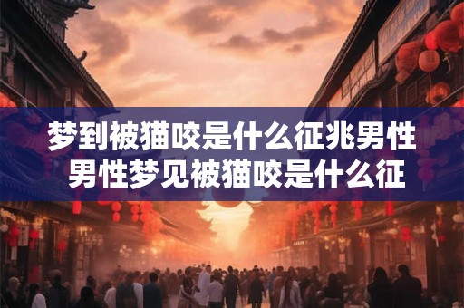 梦到被猫咬是什么征兆男性 男性梦见被猫咬是什么征兆 梦到被猫咬是什么征兆男性 男性梦见被猫咬是什么征兆