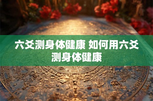 六爻测身体健康 如何用六爻测身体健康 六爻测身体健康 如何用六爻测身体健康