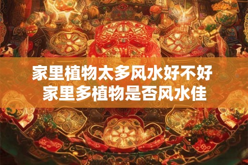 家里植物太多风水好不好 家里多植物是否风水佳