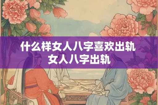 什么样女人八字喜欢出轨 女人八字出轨
