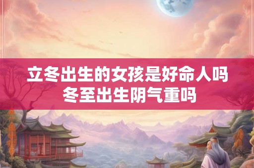 立冬出生的女孩是好命人吗 冬至出生阴气重吗