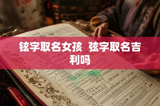铉字取名女孩  弦字取名吉利吗