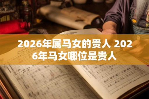 2026年属马女的贵人 2026年马女哪位是贵人