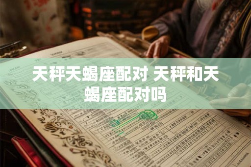 天秤天蝎座配对 天秤和天蝎座配对吗