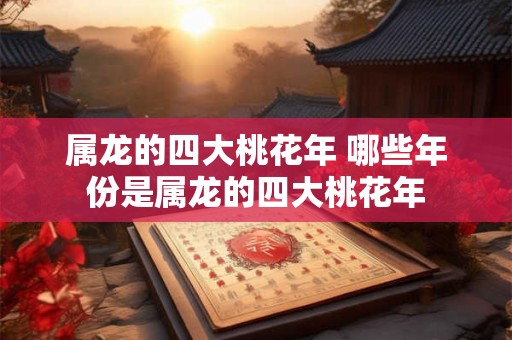 属龙的四大桃花年 哪些年份是属龙的四大桃花年