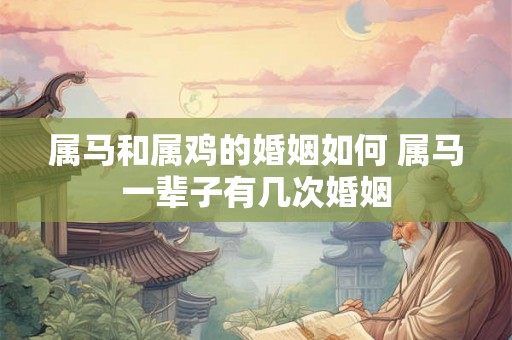 属马和属鸡的婚姻如何 属马一辈子有几次婚姻 属马和属鸡的婚姻如何 属马一辈子有几次婚姻