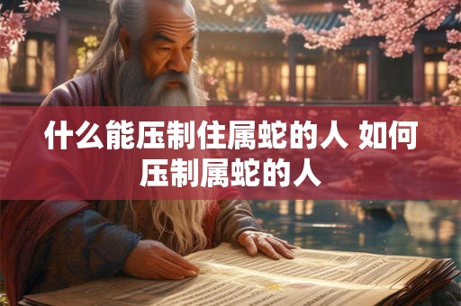 什么能压制住属蛇的人 如何压制属蛇的人