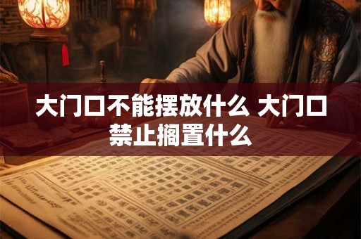 大门口不能摆放什么 大门口禁止搁置什么 大门口不能摆放什么 大门口禁止搁置什么