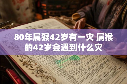 80年属猴42岁有一灾 属猴的42岁会遇到什么灾 80年属猴42岁有一灾 属猴的42岁会遇到什么灾