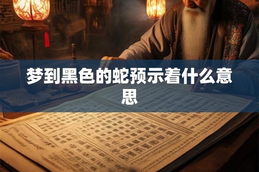 梦到黑色的蛇预示着什么意思